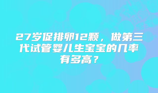 27岁促排卵12颗，做第三代试管婴儿生宝宝的几率有多高？