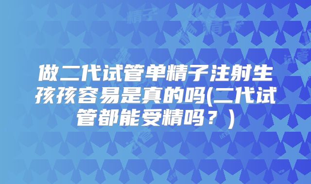 做二代试管单精子注射生孩孩容易是真的吗(二代试管都能受精吗?)