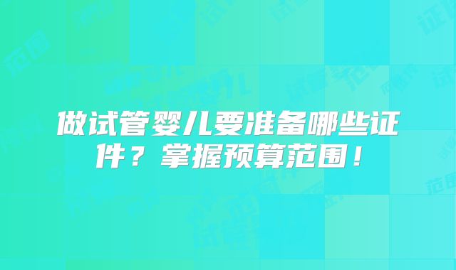 做试管婴儿要准备哪些证件？掌握预算范围！