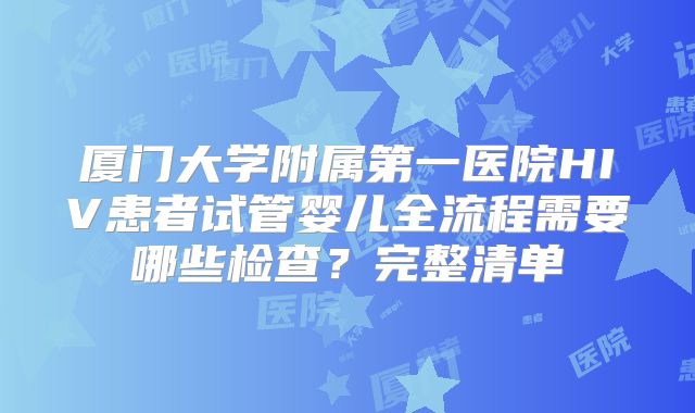 厦门大学附属第一医院HIV患者试管婴儿全流程需要哪些检查?完整清单