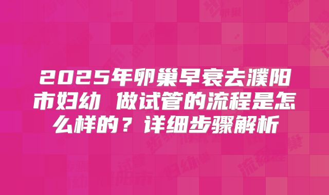 2025年卵巢早衰去濮阳市妇幼 做试管的流程是怎么样的?详细步骤解析