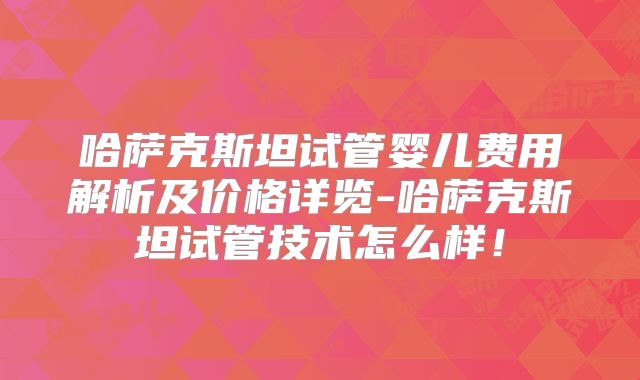 哈萨克斯坦试管婴儿费用解析及价格详览-哈萨克斯坦试管技术怎么样！
