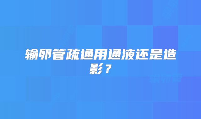 输卵管疏通用通液还是造影？