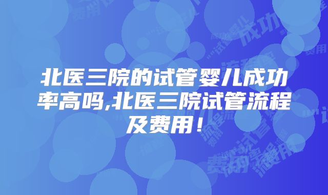 北医三院的试管婴儿成功率高吗,北医三院试管流程及费用！