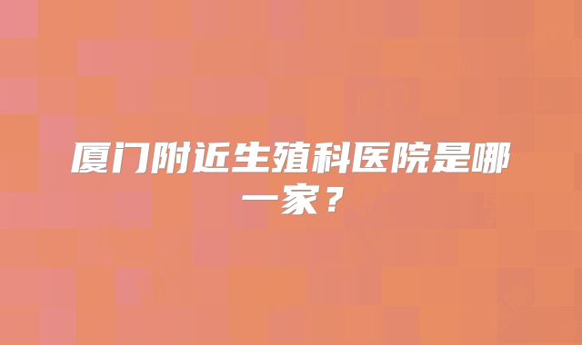 厦门附近生殖科医院是哪一家？
