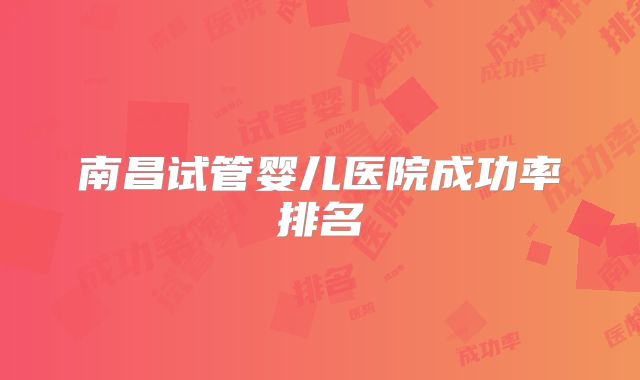 南昌试管婴儿医院成功率排名