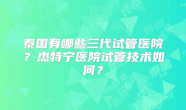 泰国有哪些三代试管医院？杰特宁医院试管技术如何？