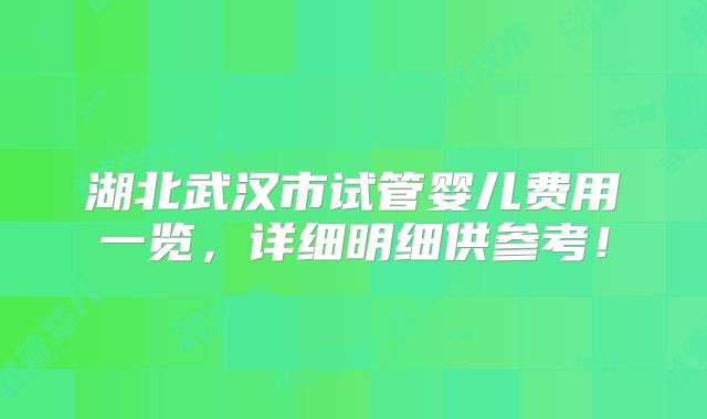 湖北武汉市试管婴儿费用一览，详细明细供参考！