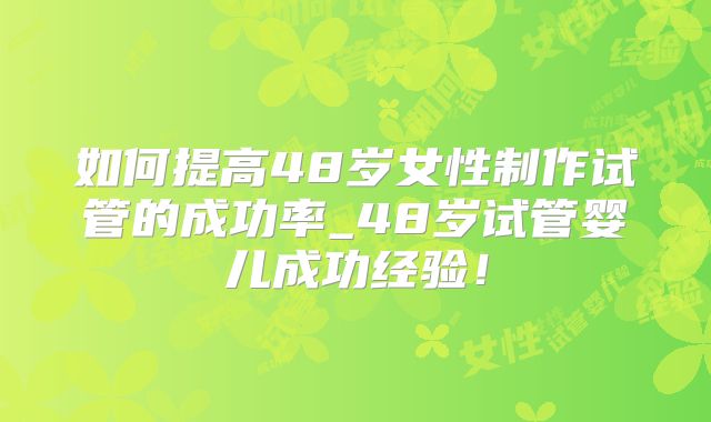 如何提高48岁女性制作试管的成功率_48岁试管婴儿成功经验！