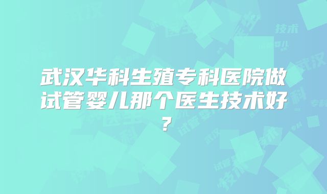 武汉华科生殖专科医院做试管婴儿那个医生技术好?