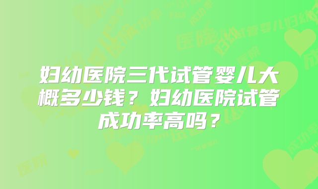 妇幼医院三代试管婴儿大概多少钱？妇幼医院试管成功率高吗？