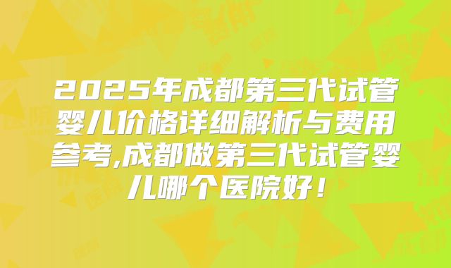 2025年成都第三代试管婴儿价格详细解析与费用参考,成都做第三代试管婴儿哪个医院好！