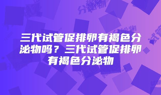 三代试管促排卵有褐色分泌物吗?三代试管促排卵有褐色分泌物