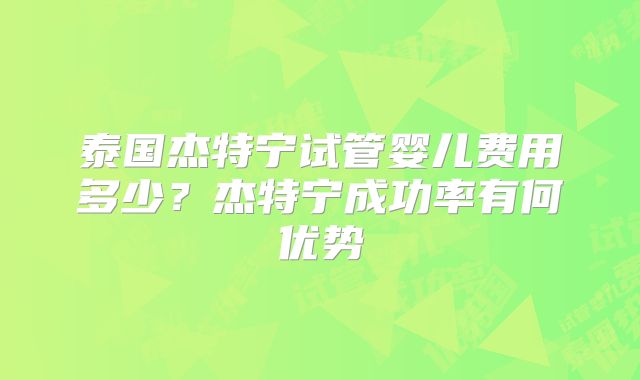 泰国杰特宁试管婴儿费用多少？杰特宁成功率有何优势
