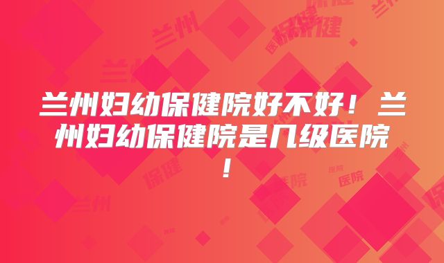 兰州妇幼保健院好不好！兰州妇幼保健院是几级医院！