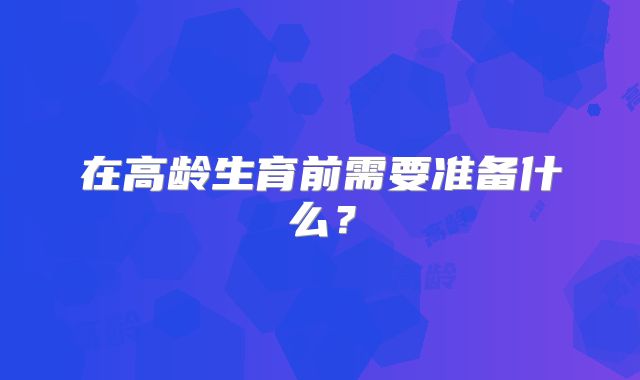 在高龄生育前需要准备什么？