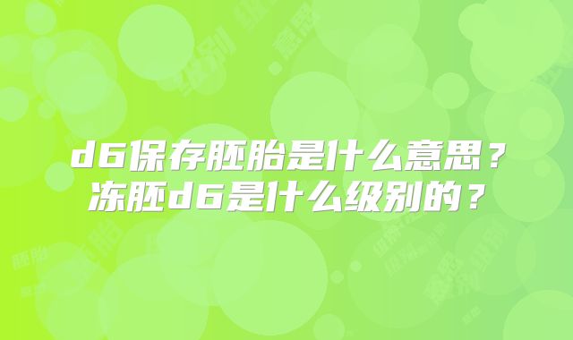 d6保存胚胎是什么意思?冻胚d6是什么级别的?