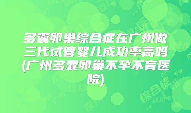 多囊卵巢综合症在广州做三代试管婴儿成功率高吗(广州多囊卵巢不孕不育医院)