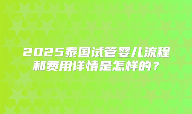 2025泰国试管婴儿流程和费用详情是怎样的？