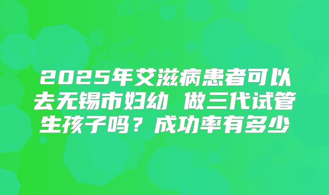 2025年艾滋病患者可以去无锡市妇幼 做三代试管生孩子吗？成功率有多少