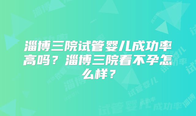 淄博三院试管婴儿成功率高吗？淄博三院看不孕怎么样？