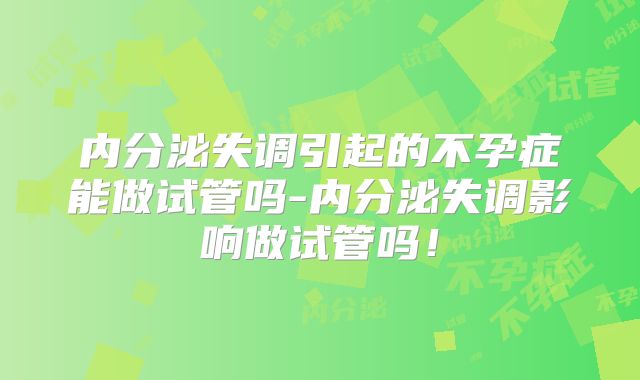 内分泌失调引起的不孕症能做试管吗-内分泌失调影响做试管吗！
