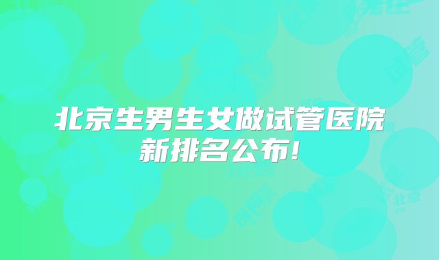 北京生男生女做试管医院新排名公布!