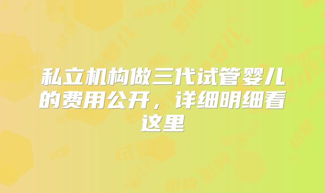 私立机构做三代试管婴儿的费用公开,详细明细看这里
