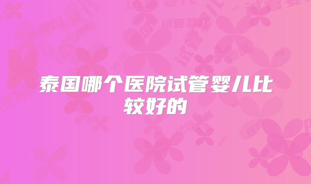 泰国哪个医院试管婴儿比较好的