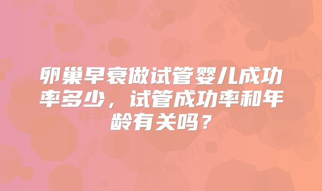 卵巢早衰做试管婴儿成功率多少，试管成功率和年龄有关吗？