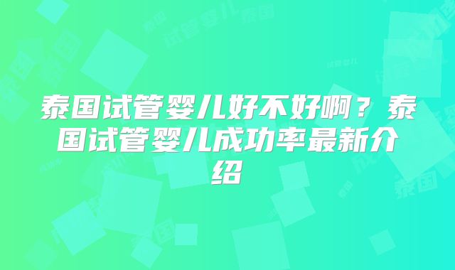 泰国试管婴儿好不好啊？泰国试管婴儿成功率最新介绍