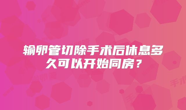 输卵管切除手术后休息多久可以开始同房？