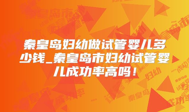 秦皇岛妇幼做试管婴儿多少钱_秦皇岛市妇幼试管婴儿成功率高吗！