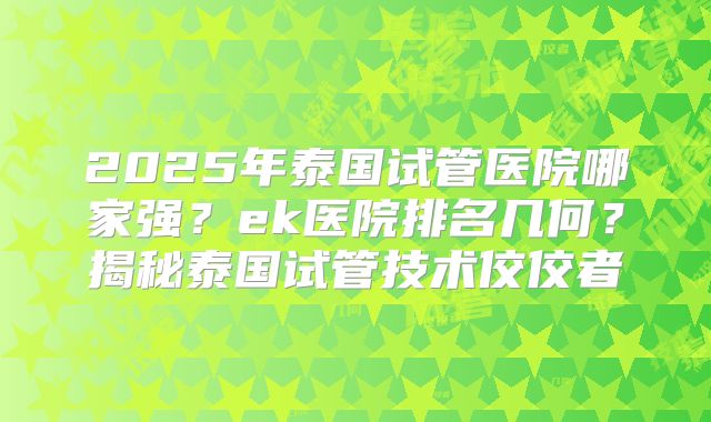 2025年泰国试管医院哪家强？ek医院排名几何？揭秘泰国试管技术佼佼者