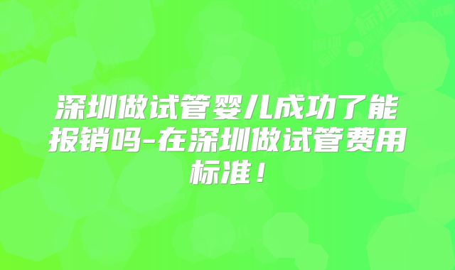 深圳做试管婴儿成功了能报销吗-在深圳做试管费用标准!