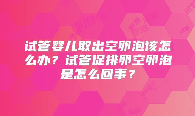 试管婴儿取出空卵泡该怎么办？试管促排卵空卵泡是怎么回事？
