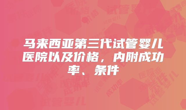马来西亚第三代试管婴儿医院以及价格，内附成功率、条件