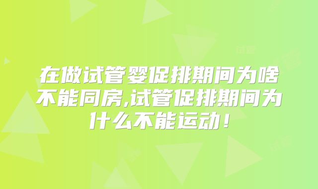 在做试管婴促排期间为啥不能同房,试管促排期间为什么不能运动！