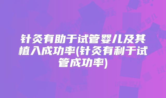 针灸有助于试管婴儿及其植入成功率(针灸有利于试管成功率)