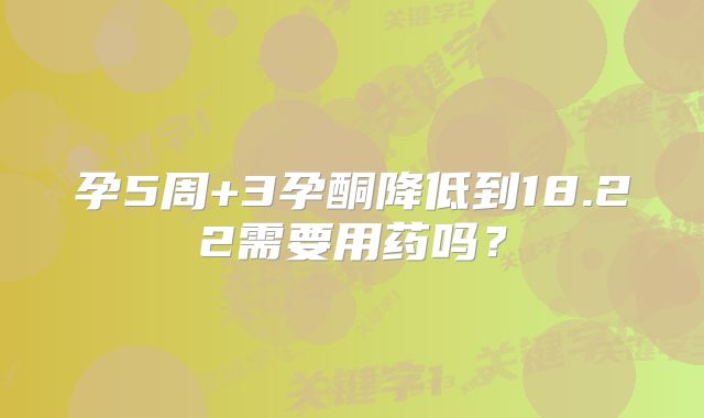 孕5周+3孕酮降低到18.22需要用药吗?
