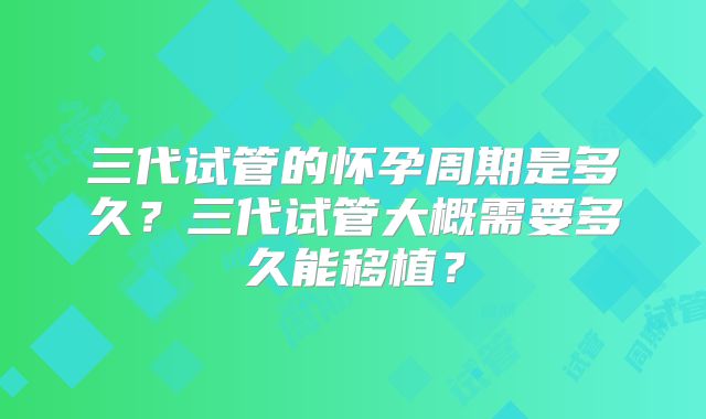 三代试管的怀孕周期是多久？三代试管大概需要多久能移植？