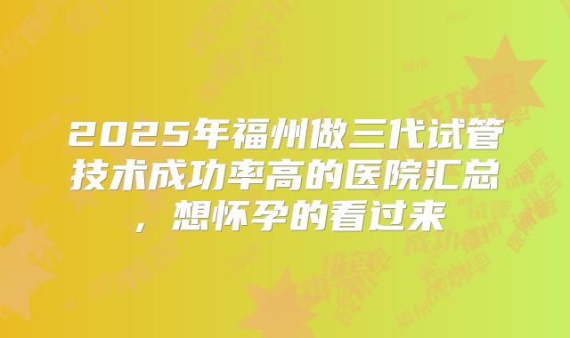 2025年福州做三代试管技术成功率高的医院汇总，想怀孕的看过来