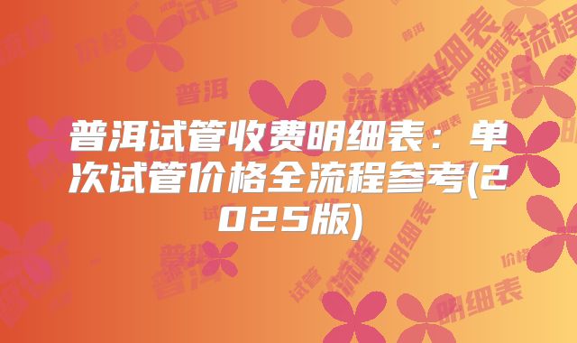 普洱试管收费明细表:单次试管价格全流程参考(2025版)