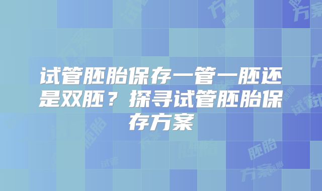 试管胚胎保存一管一胚还是双胚?探寻试管胚胎保存方案