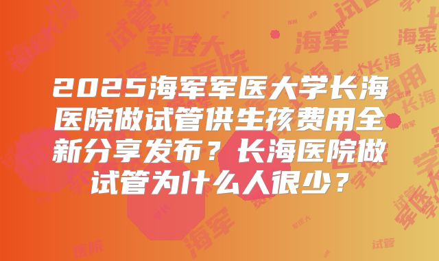 2025海军军医大学长海医院做试管供生孩费用全新分享发布？长海医院做试管为什么人很少？