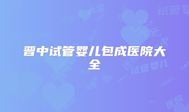 晋中试管婴儿包成医院大全