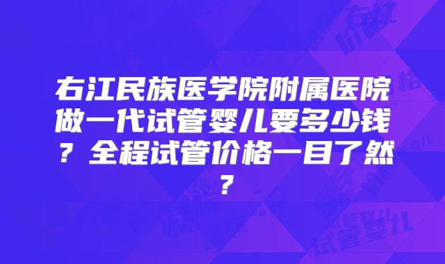 右江民族医学院附属医院做一代试管婴儿要多少钱?全程试管价格一目了然?