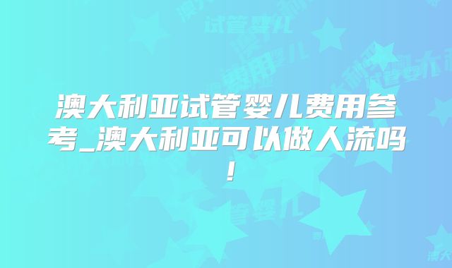 澳大利亚试管婴儿费用参考_澳大利亚可以做人流吗！
