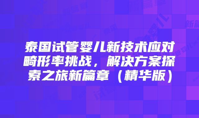 泰国试管婴儿新技术应对畸形率挑战,解决方案探索之旅新篇章(精华版)