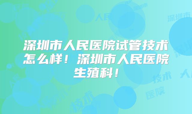 深圳市人民医院试管技术怎么样!深圳市人民医院生殖科!